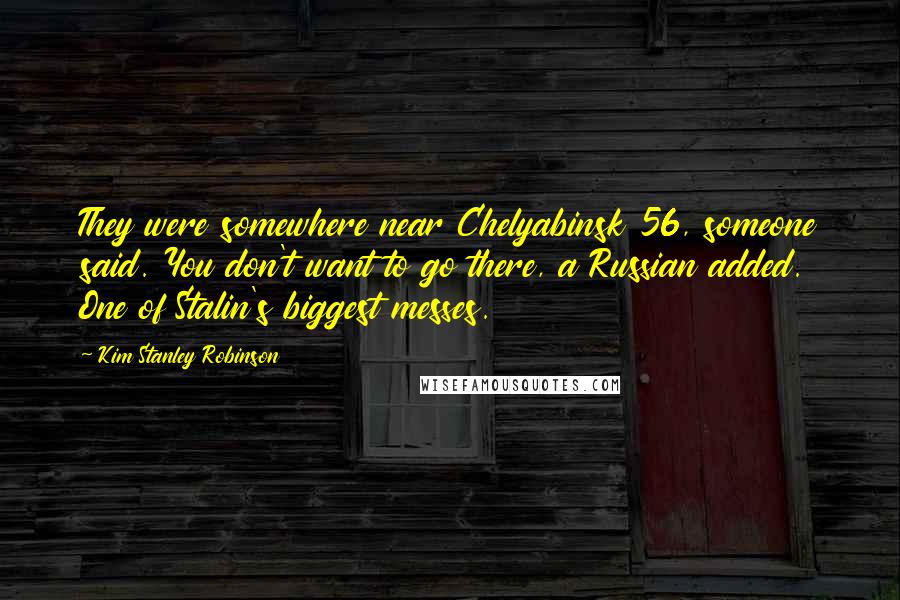 Kim Stanley Robinson Quotes: They were somewhere near Chelyabinsk 56, someone said. You don't want to go there, a Russian added. One of Stalin's biggest messes.