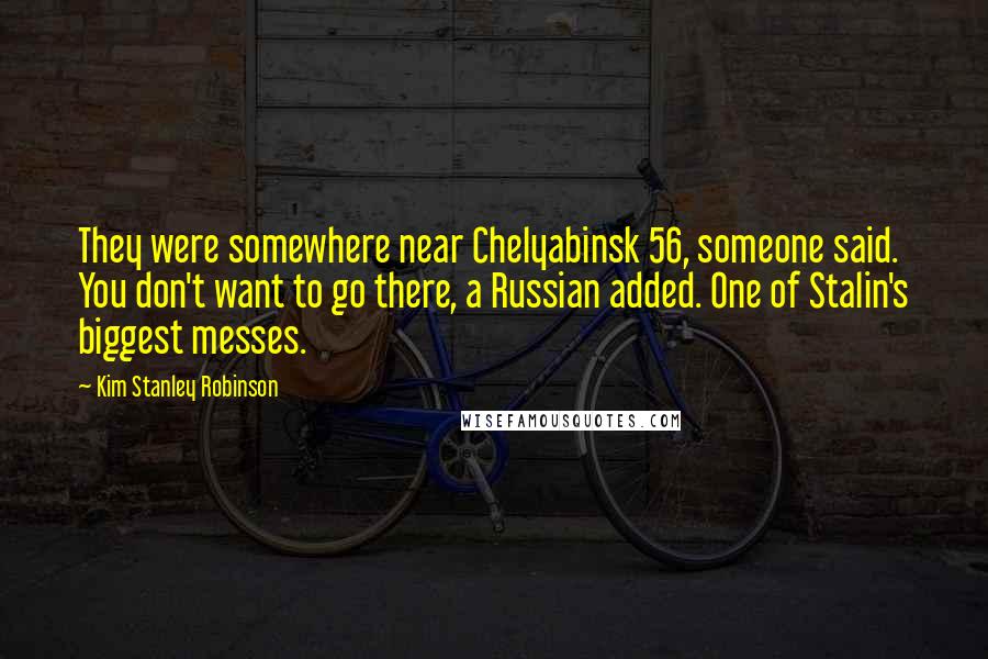 Kim Stanley Robinson Quotes: They were somewhere near Chelyabinsk 56, someone said. You don't want to go there, a Russian added. One of Stalin's biggest messes.