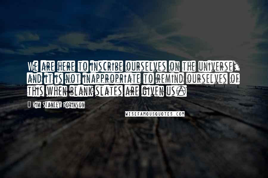 Kim Stanley Robinson Quotes: We are here to inscribe ourselves on the universe, and it is not inappropriate to remind ourselves of this when blank slates are given us.