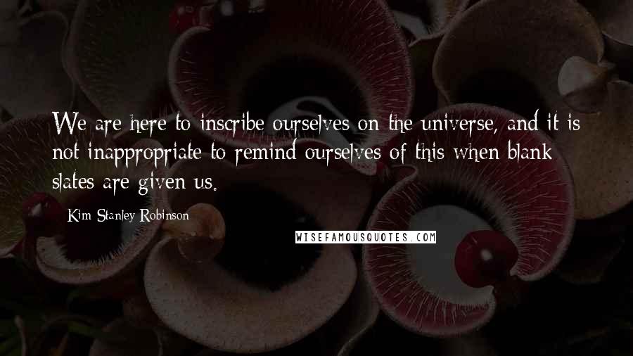 Kim Stanley Robinson Quotes: We are here to inscribe ourselves on the universe, and it is not inappropriate to remind ourselves of this when blank slates are given us.