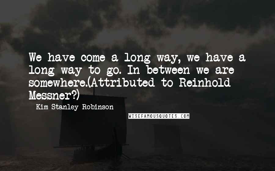 Kim Stanley Robinson Quotes: We have come a long way, we have a long way to go. In between we are somewhere.(Attributed to Reinhold Messner?)