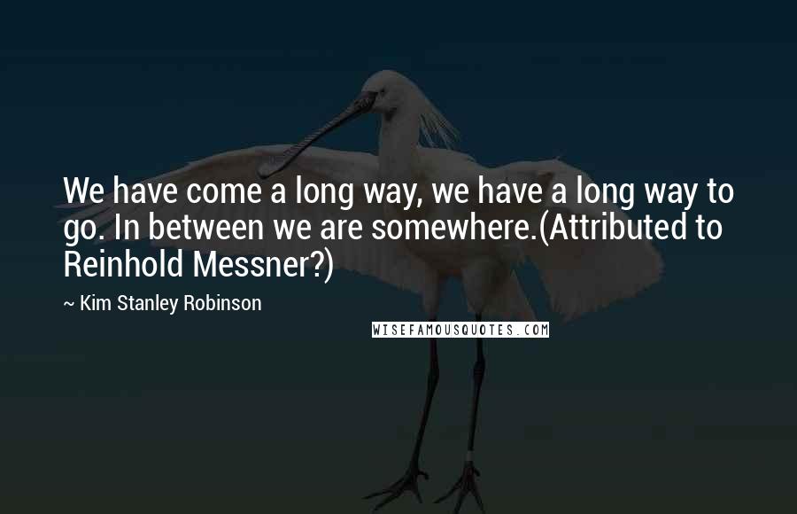 Kim Stanley Robinson Quotes: We have come a long way, we have a long way to go. In between we are somewhere.(Attributed to Reinhold Messner?)