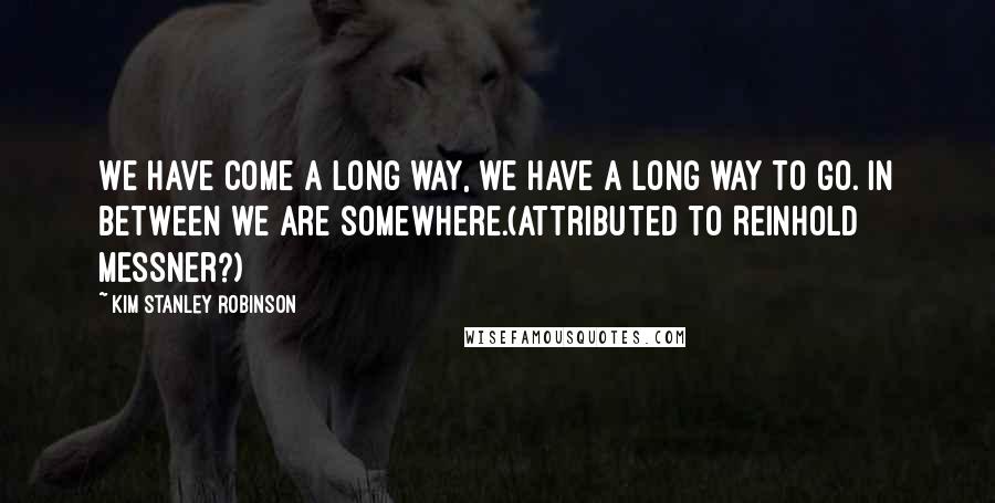 Kim Stanley Robinson Quotes: We have come a long way, we have a long way to go. In between we are somewhere.(Attributed to Reinhold Messner?)