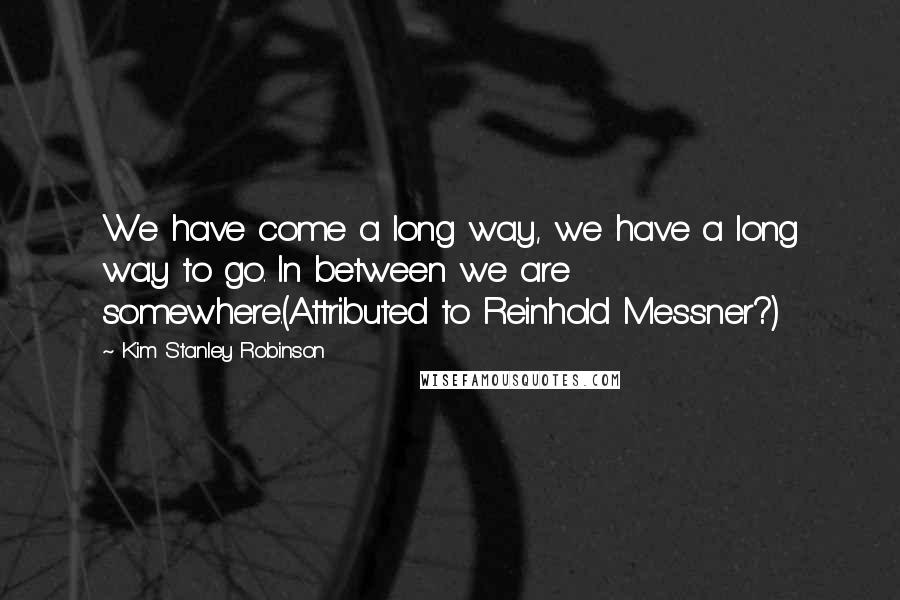 Kim Stanley Robinson Quotes: We have come a long way, we have a long way to go. In between we are somewhere.(Attributed to Reinhold Messner?)
