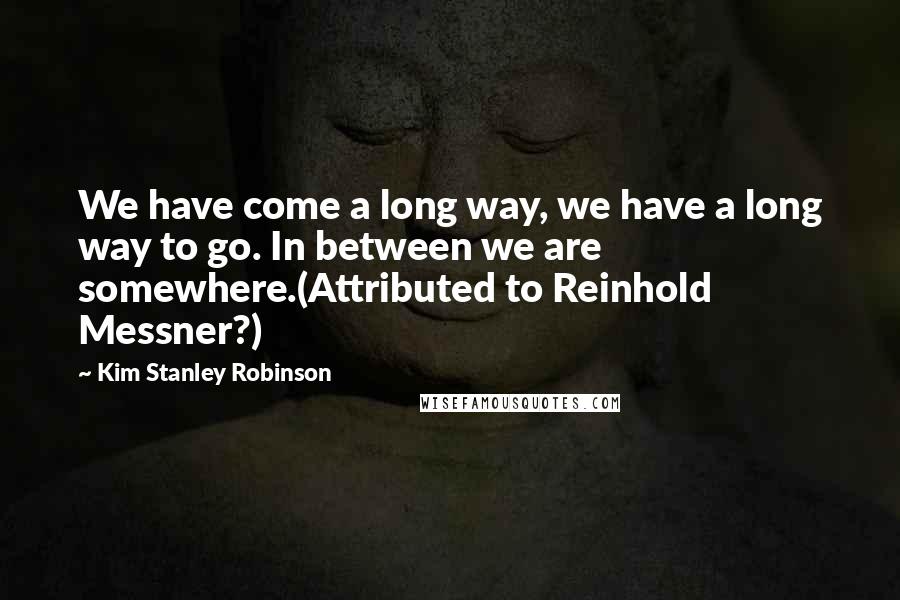 Kim Stanley Robinson Quotes: We have come a long way, we have a long way to go. In between we are somewhere.(Attributed to Reinhold Messner?)