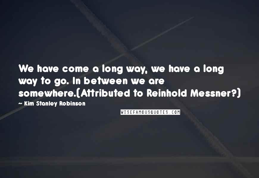 Kim Stanley Robinson Quotes: We have come a long way, we have a long way to go. In between we are somewhere.(Attributed to Reinhold Messner?)