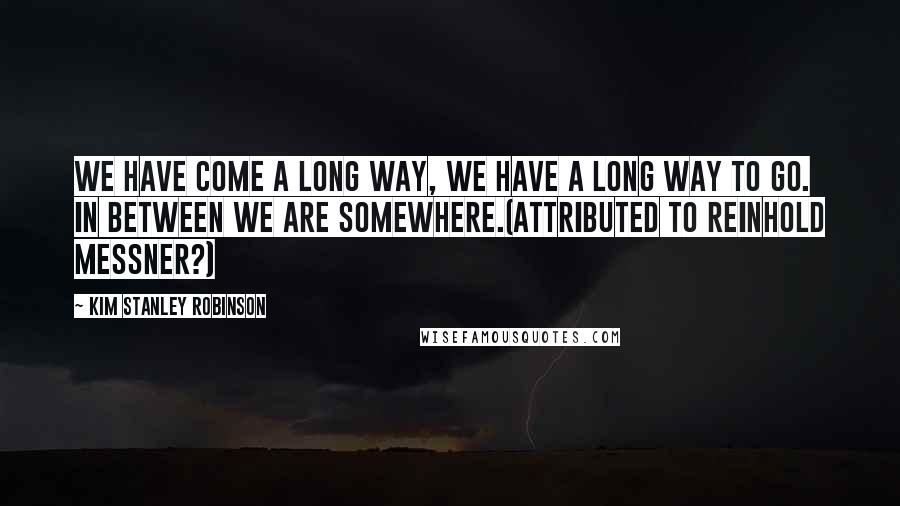 Kim Stanley Robinson Quotes: We have come a long way, we have a long way to go. In between we are somewhere.(Attributed to Reinhold Messner?)