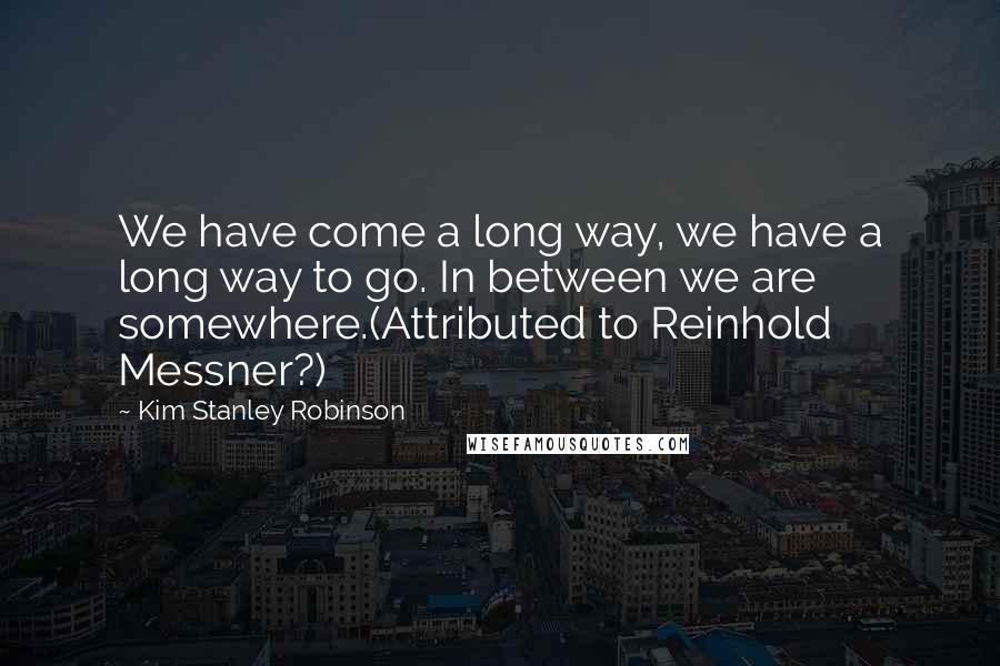 Kim Stanley Robinson Quotes: We have come a long way, we have a long way to go. In between we are somewhere.(Attributed to Reinhold Messner?)