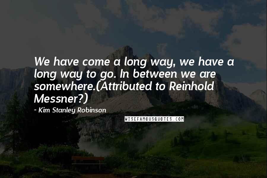 Kim Stanley Robinson Quotes: We have come a long way, we have a long way to go. In between we are somewhere.(Attributed to Reinhold Messner?)