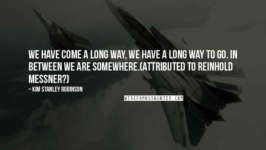 Kim Stanley Robinson Quotes: We have come a long way, we have a long way to go. In between we are somewhere.(Attributed to Reinhold Messner?)