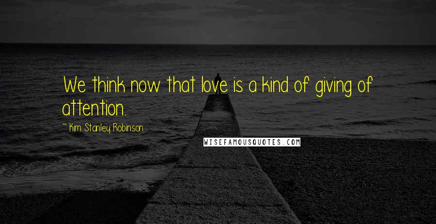 Kim Stanley Robinson Quotes: We think now that love is a kind of giving of attention.