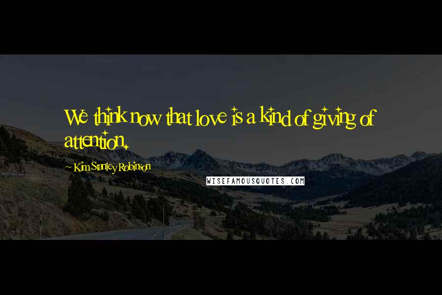 Kim Stanley Robinson Quotes: We think now that love is a kind of giving of attention.