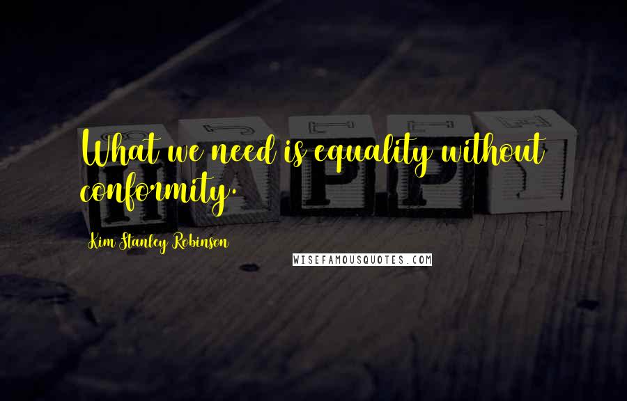 Kim Stanley Robinson Quotes: What we need is equality without conformity.