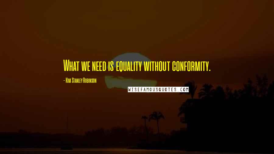 Kim Stanley Robinson Quotes: What we need is equality without conformity.