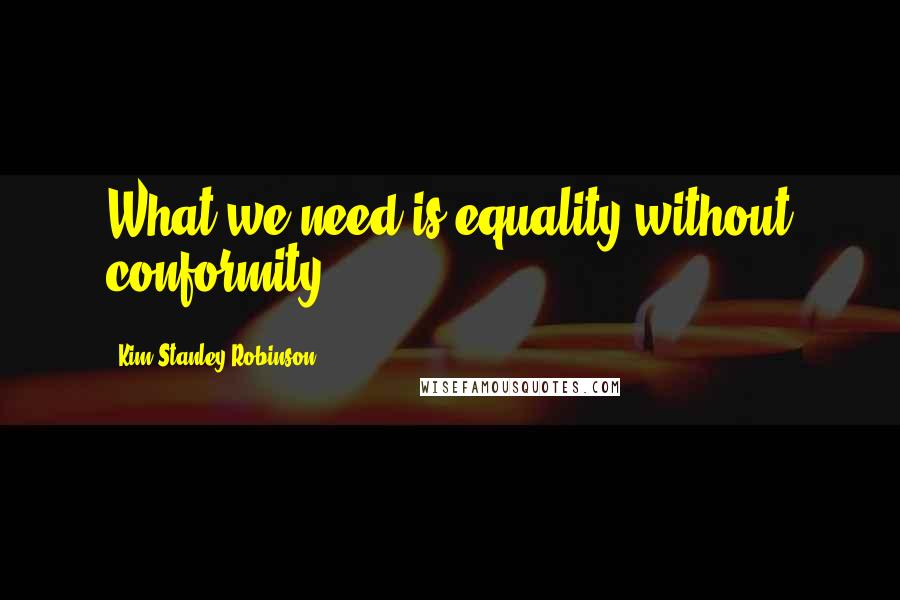 Kim Stanley Robinson Quotes: What we need is equality without conformity.