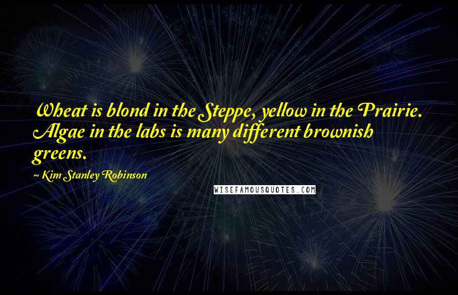 Kim Stanley Robinson Quotes: Wheat is blond in the Steppe, yellow in the Prairie. Algae in the labs is many different brownish greens.