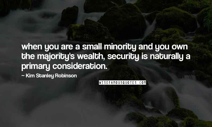 Kim Stanley Robinson Quotes: when you are a small minority and you own the majority's wealth, security is naturally a primary consideration.