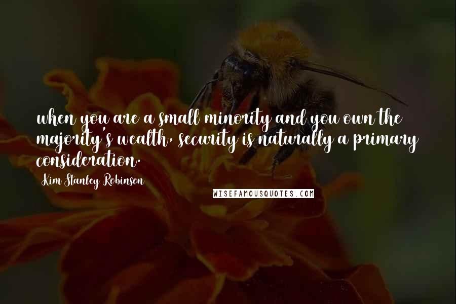 Kim Stanley Robinson Quotes: when you are a small minority and you own the majority's wealth, security is naturally a primary consideration.