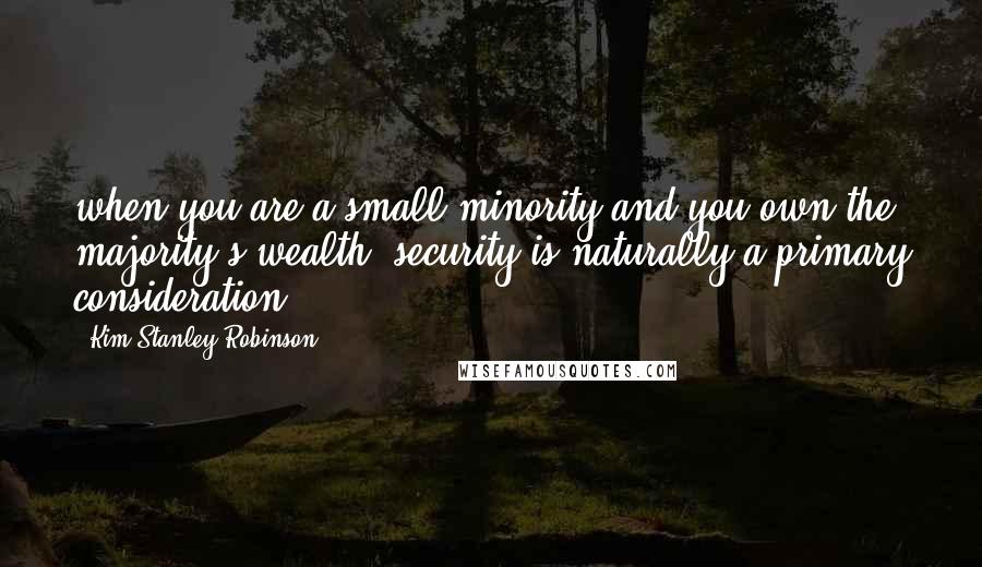 Kim Stanley Robinson Quotes: when you are a small minority and you own the majority's wealth, security is naturally a primary consideration.