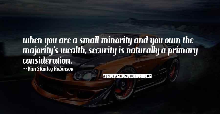 Kim Stanley Robinson Quotes: when you are a small minority and you own the majority's wealth, security is naturally a primary consideration.