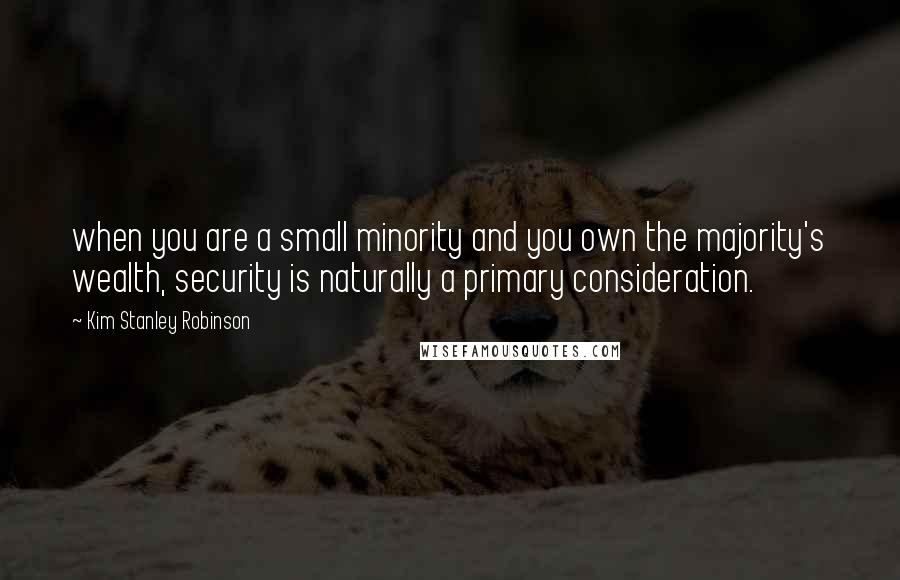 Kim Stanley Robinson Quotes: when you are a small minority and you own the majority's wealth, security is naturally a primary consideration.