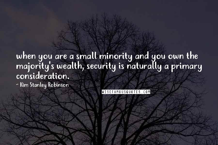 Kim Stanley Robinson Quotes: when you are a small minority and you own the majority's wealth, security is naturally a primary consideration.