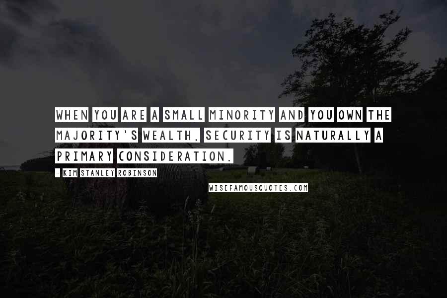 Kim Stanley Robinson Quotes: when you are a small minority and you own the majority's wealth, security is naturally a primary consideration.