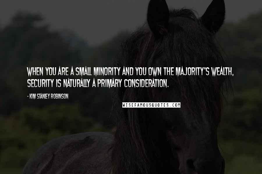 Kim Stanley Robinson Quotes: when you are a small minority and you own the majority's wealth, security is naturally a primary consideration.