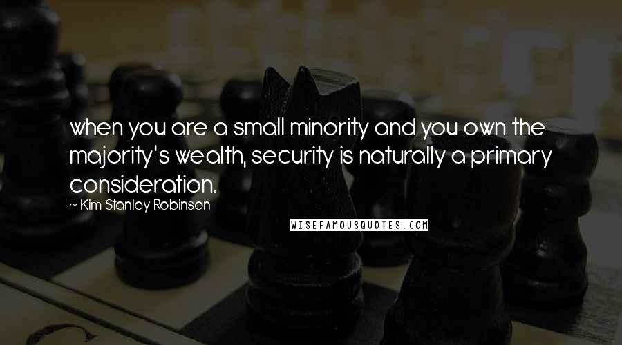 Kim Stanley Robinson Quotes: when you are a small minority and you own the majority's wealth, security is naturally a primary consideration.