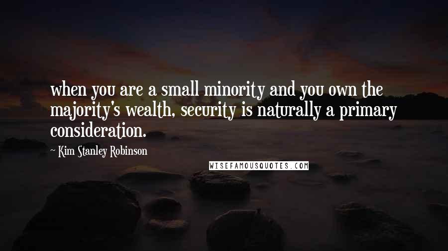 Kim Stanley Robinson Quotes: when you are a small minority and you own the majority's wealth, security is naturally a primary consideration.