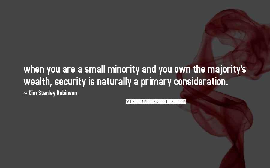 Kim Stanley Robinson Quotes: when you are a small minority and you own the majority's wealth, security is naturally a primary consideration.