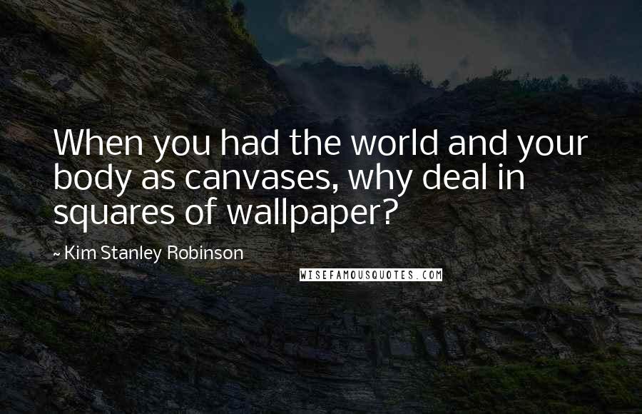 Kim Stanley Robinson Quotes: When you had the world and your body as canvases, why deal in squares of wallpaper?