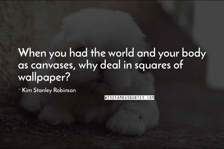 Kim Stanley Robinson Quotes: When you had the world and your body as canvases, why deal in squares of wallpaper?