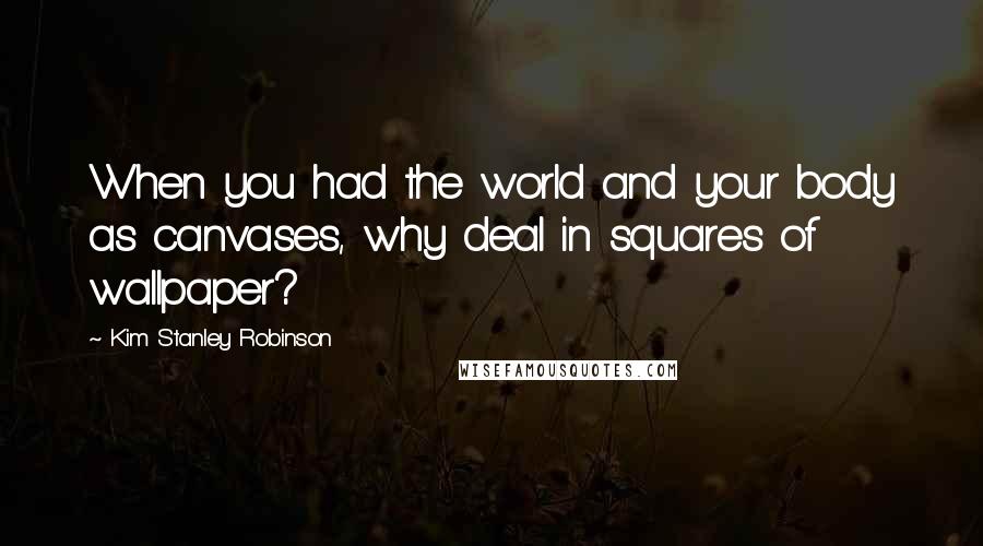 Kim Stanley Robinson Quotes: When you had the world and your body as canvases, why deal in squares of wallpaper?