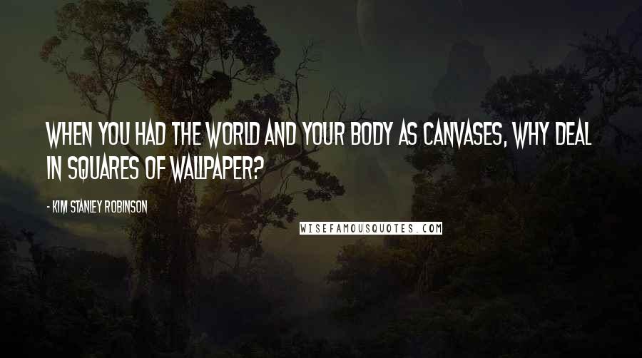 Kim Stanley Robinson Quotes: When you had the world and your body as canvases, why deal in squares of wallpaper?