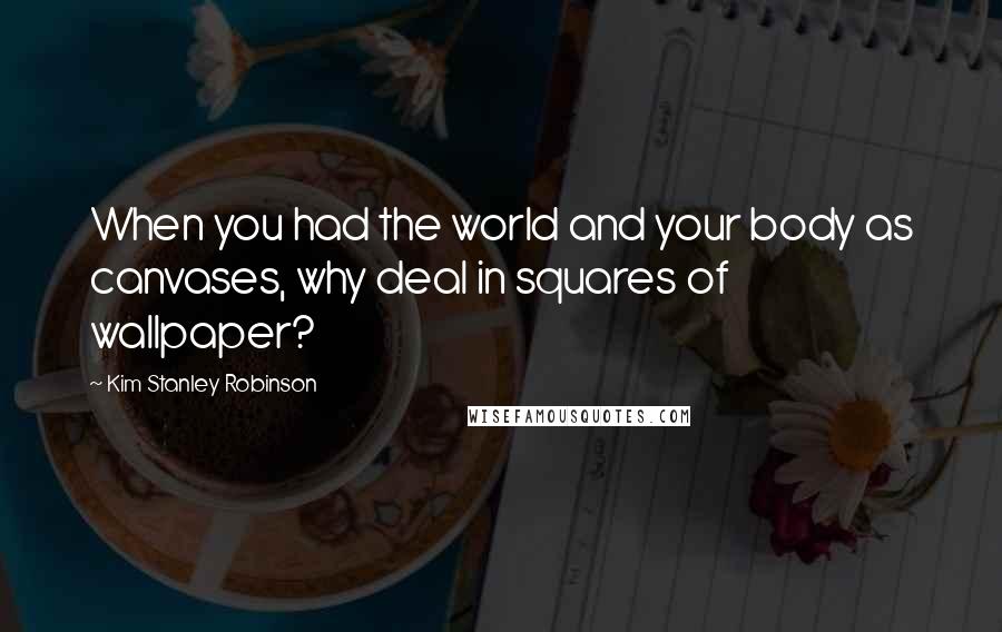 Kim Stanley Robinson Quotes: When you had the world and your body as canvases, why deal in squares of wallpaper?