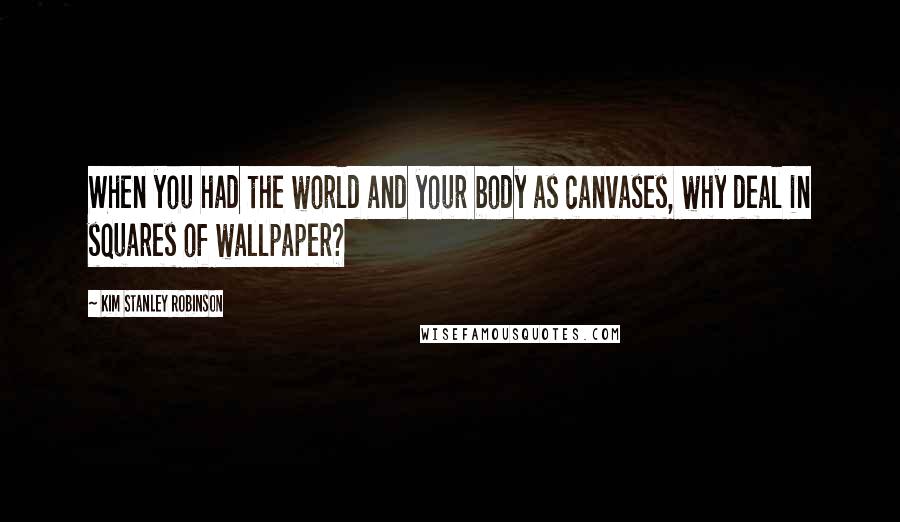 Kim Stanley Robinson Quotes: When you had the world and your body as canvases, why deal in squares of wallpaper?