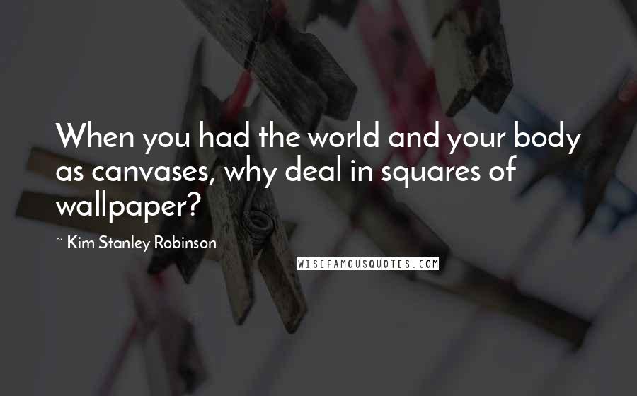 Kim Stanley Robinson Quotes: When you had the world and your body as canvases, why deal in squares of wallpaper?
