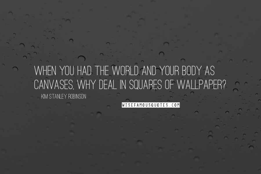 Kim Stanley Robinson Quotes: When you had the world and your body as canvases, why deal in squares of wallpaper?