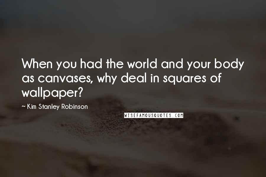 Kim Stanley Robinson Quotes: When you had the world and your body as canvases, why deal in squares of wallpaper?