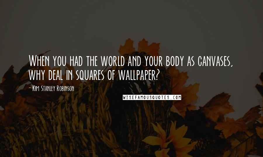 Kim Stanley Robinson Quotes: When you had the world and your body as canvases, why deal in squares of wallpaper?