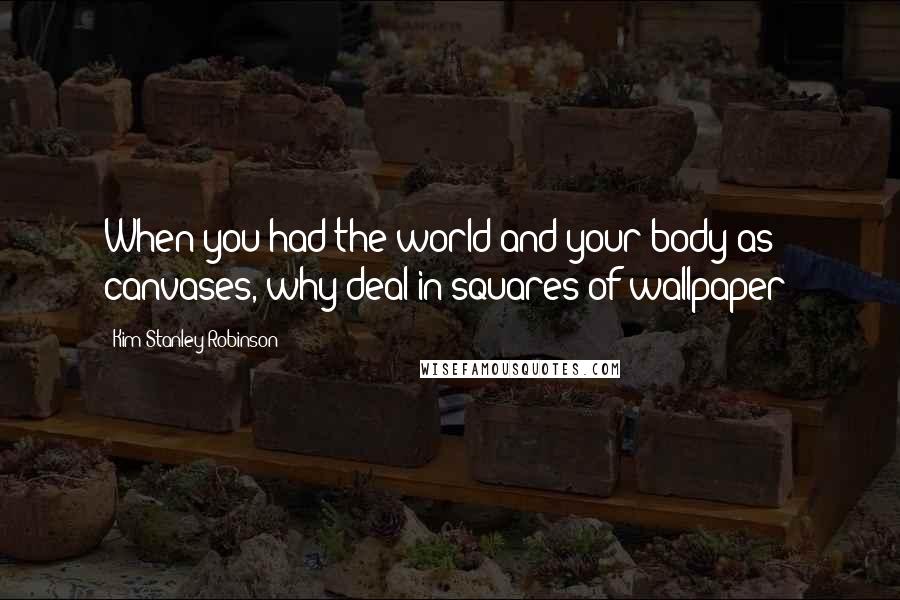 Kim Stanley Robinson Quotes: When you had the world and your body as canvases, why deal in squares of wallpaper?