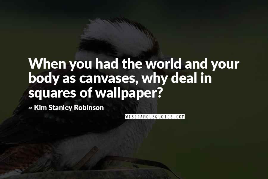 Kim Stanley Robinson Quotes: When you had the world and your body as canvases, why deal in squares of wallpaper?