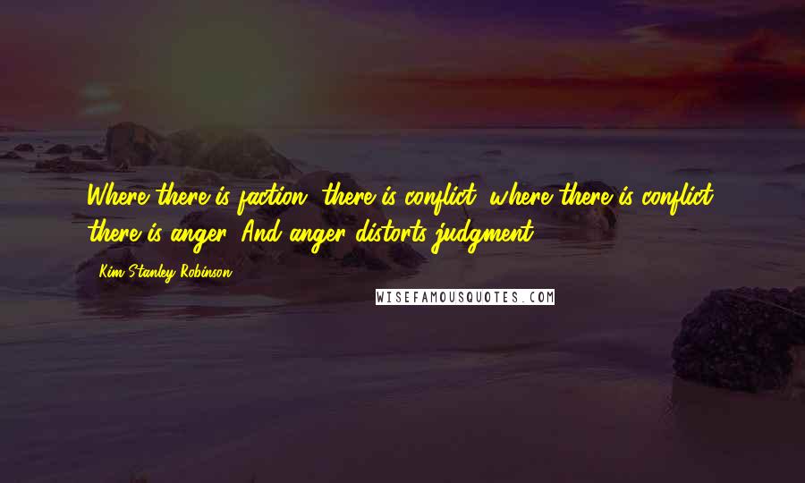 Kim Stanley Robinson Quotes: Where there is faction, there is conflict; where there is conflict, there is anger. And anger distorts judgment.