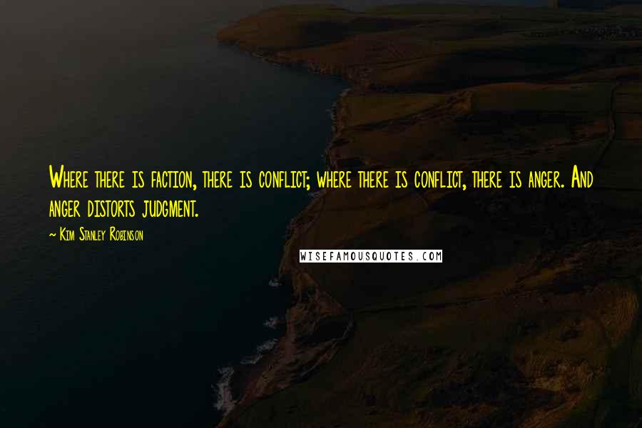Kim Stanley Robinson Quotes: Where there is faction, there is conflict; where there is conflict, there is anger. And anger distorts judgment.