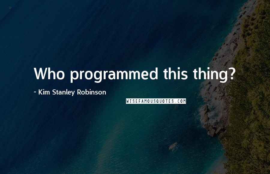 Kim Stanley Robinson Quotes: Who programmed this thing?