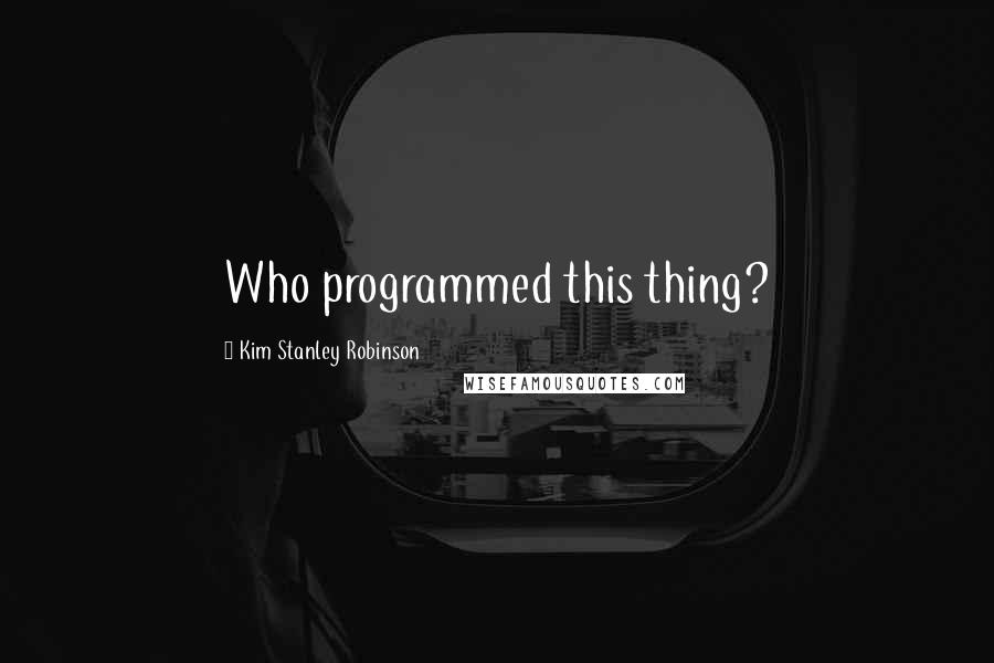 Kim Stanley Robinson Quotes: Who programmed this thing?