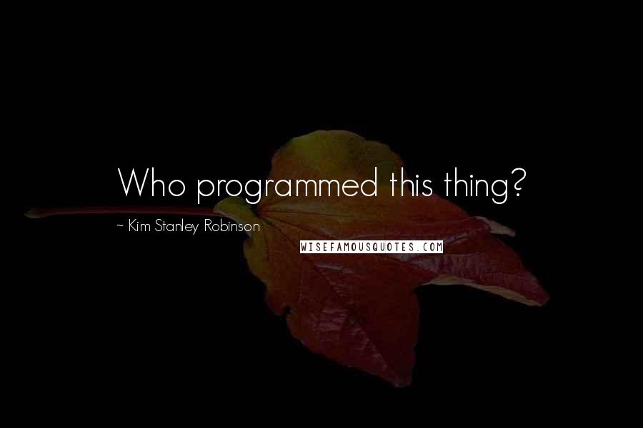 Kim Stanley Robinson Quotes: Who programmed this thing?