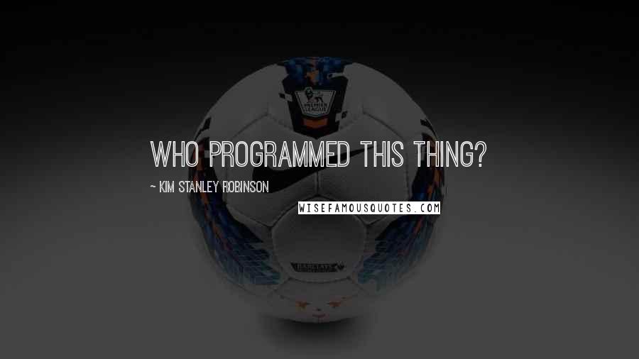 Kim Stanley Robinson Quotes: Who programmed this thing?