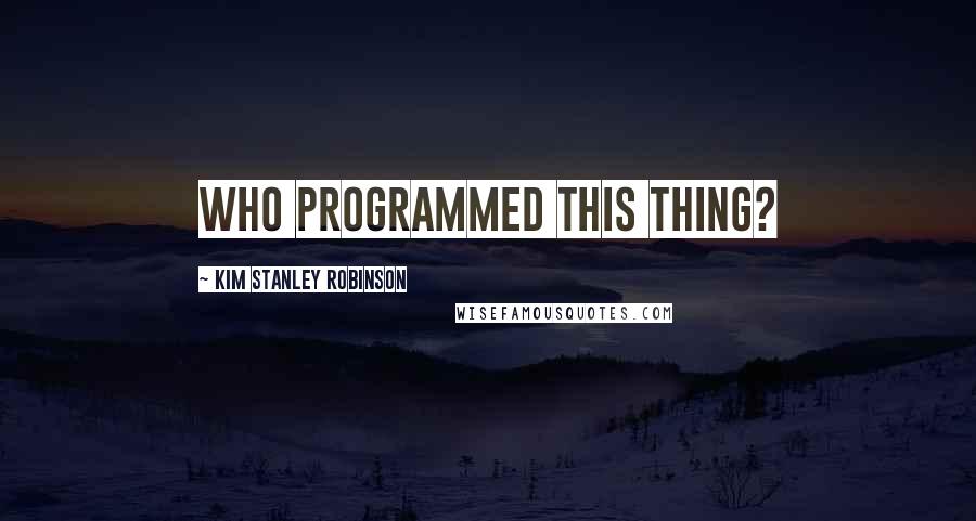 Kim Stanley Robinson Quotes: Who programmed this thing?